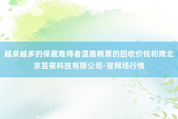 越来越多的保藏难得者温雅粮票的回收价钱和商北京芸筱科技有限公司-官网场行情