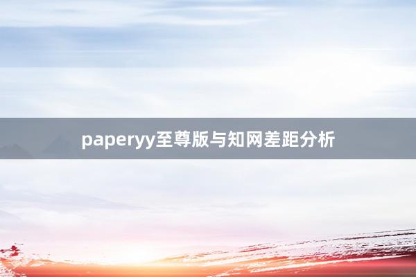 paperyy至尊版与知网差距分析