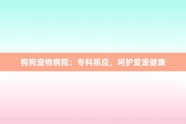 狗狗宠物病院：专科照应，呵护爱宠健康