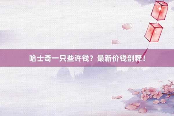 哈士奇一只些许钱？最新价钱剖释！