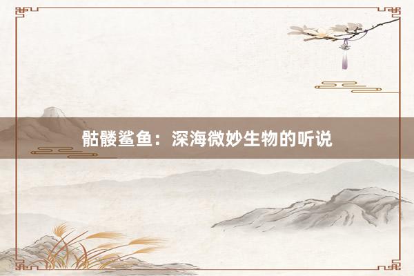 骷髅鲨鱼：深海微妙生物的听说