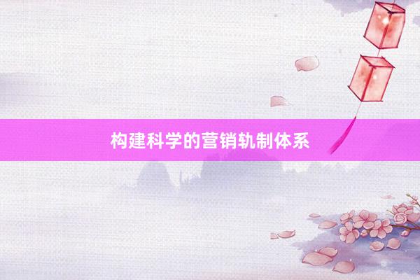 构建科学的营销轨制体系